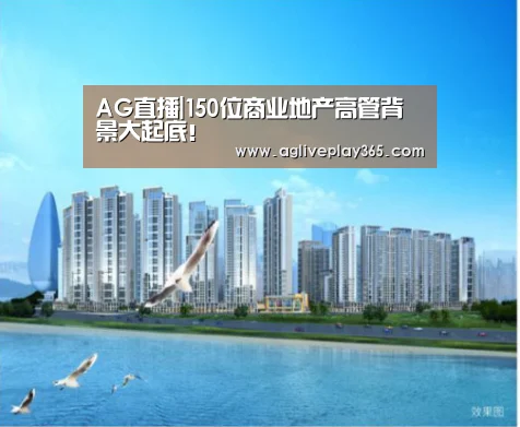 AG直播|150位商业地产高管背景大起底!(图2) AG滚球